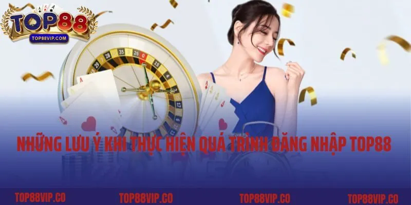 Những lưu ý khi thực hiện quá trình đăng nhập Top88
